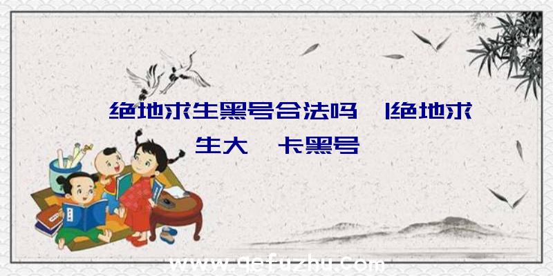 「绝地求生黑号合法吗」|绝地求生大佬卡黑号